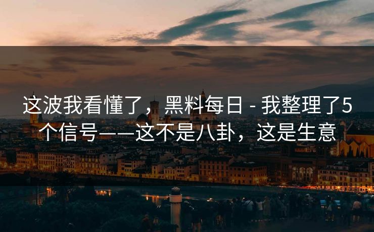 这波我看懂了,黑料每日 - 我整理了5个信号——这不是八卦,这是生意 这波我看懂了,黑料每日 - 我整理了5个信号——这不是八卦,这是生意