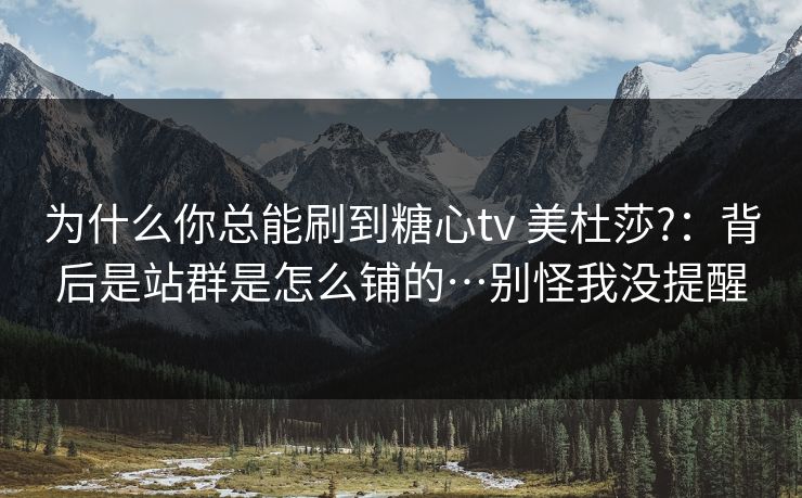 为什么你总能刷到糖心tv 美杜莎?:背后是站群是怎么铺的…别怪我没提醒 为什么你总能刷到糖心tv 美杜莎?:背后是站群是怎么铺的…别怪我没提醒