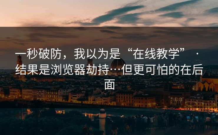 一秒破防,我以为是“在线教学” · 结果是浏览器劫持…但更可怕的在后面 一秒破防,我以为是“在线教学” · 结果是浏览器劫持…但更可怕的在后面