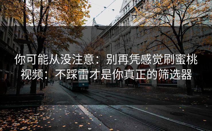 你可能从没注意:别再凭感觉刷蜜桃视频:不踩雷才是你真正的筛选器 你可能从没注意:别再凭感觉刷蜜桃视频:不踩雷才是你真正的筛选器