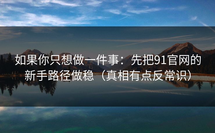 如果你只想做一件事：先把91官网的新手路径做稳（真相有点反常识）