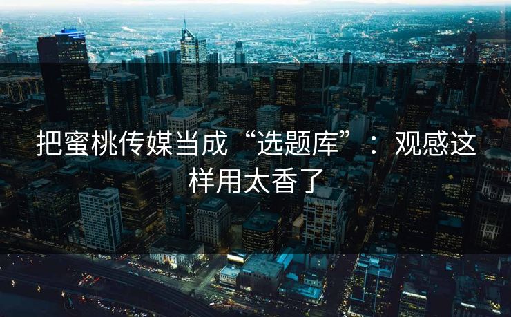 把蜜桃传媒当成“选题库”:观感这样用太香了 把蜜桃传媒当成“选题库”:观感这样用太香了