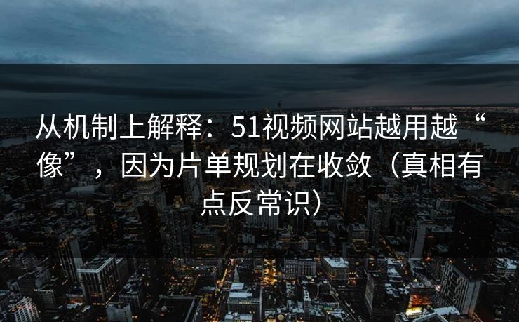 从机制上解释：51视频网站越用越“像”，因为片单规划在收敛（真相有点反常识）