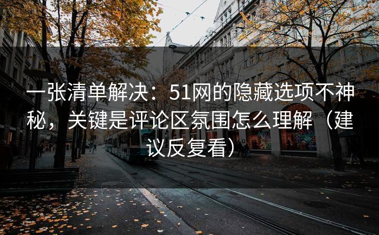 一张清单解决:51网的隐藏选项不神秘,关键是评论区氛围怎么理解(建议反复看) 一张清单解决:51网的隐藏选项不神秘,关键是评论区氛围怎么理解(建议反复看)