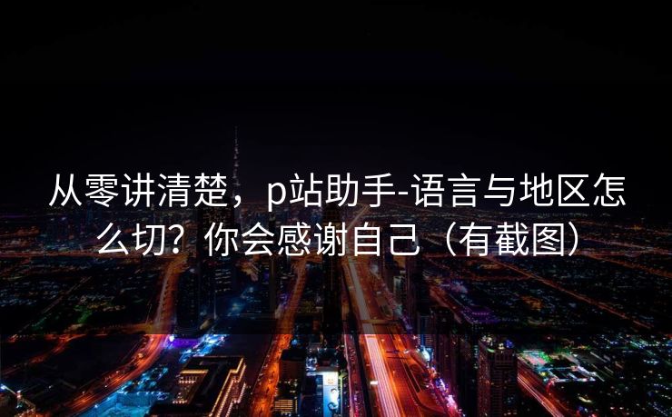 从零讲清楚,p站助手-语言与地区怎么切?你会感谢自己(有截图) 从零讲清楚,p站助手-语言与地区怎么切?你会感谢自己(有截图)