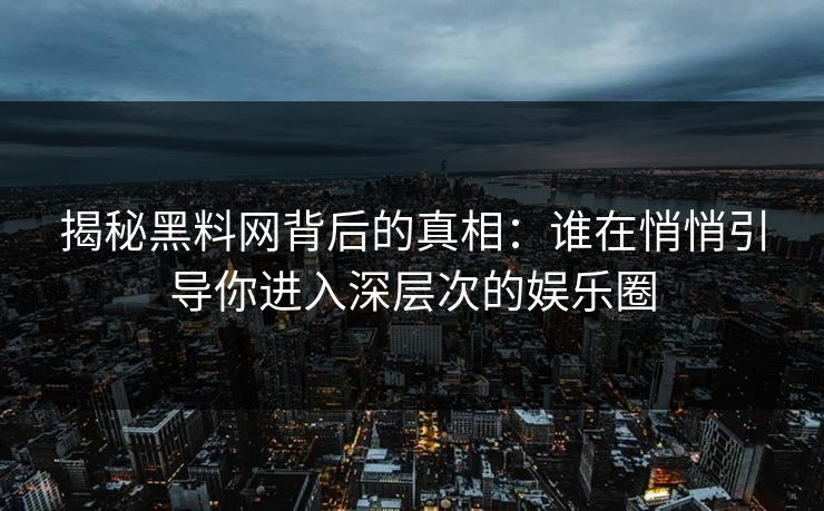 揭秘黑料网背后的真相：谁在悄悄引导你进入深层次的娱乐圈